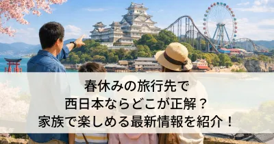 春休みの旅行先で西日本ならどこが正解？家族で楽しめる最新情報を紹介！