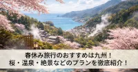 春休み旅行のおすすめは九州！桜・温泉・絶景などのプランを徹底紹介！