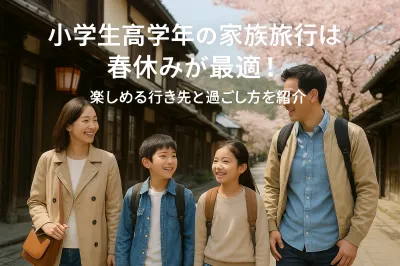 小学生高学年の家族旅行は春休みが最適！楽しめる行き先と過ごし方を紹介