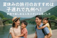 夏休みの旅行のおすすめは子連れで九州へ！家族で楽しめる人気スポットと過ごし方
