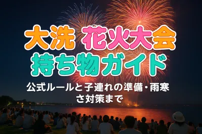 大洗花火大会の持ち物ガイド！公式ルールと子連れの準備・雨寒さ対策まで