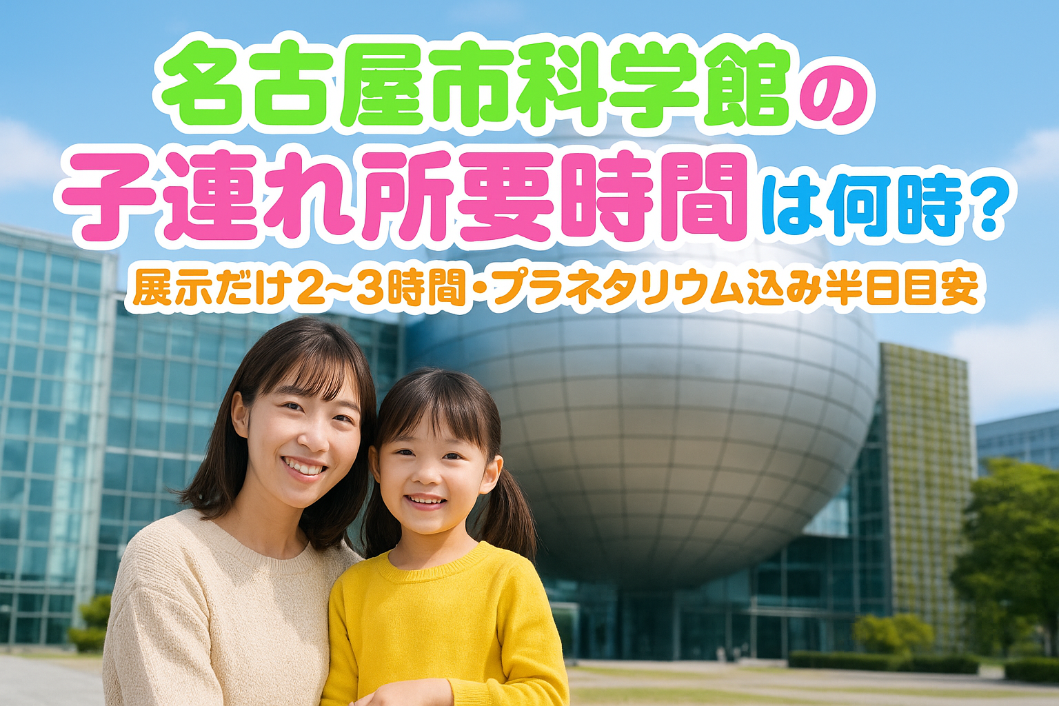 名古屋市科学館の子連れ所要時間は何時間?展示だけ2〜3時間・プラネタリウム込み半日目安