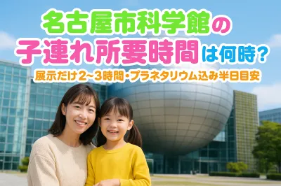 名古屋市科学館の子連れ所要時間は何時間？展示だけ2〜3時間・プラネタリウム込み半日目安